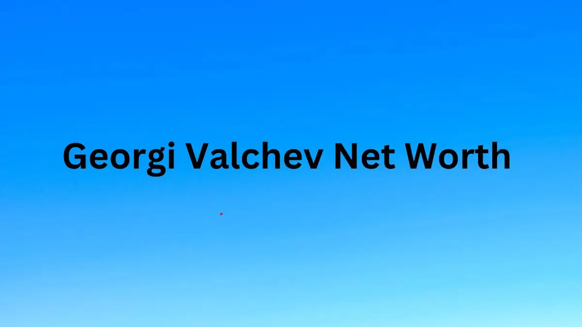 Georgi Valchev Net Worth in 2023 How Rich is He Now?