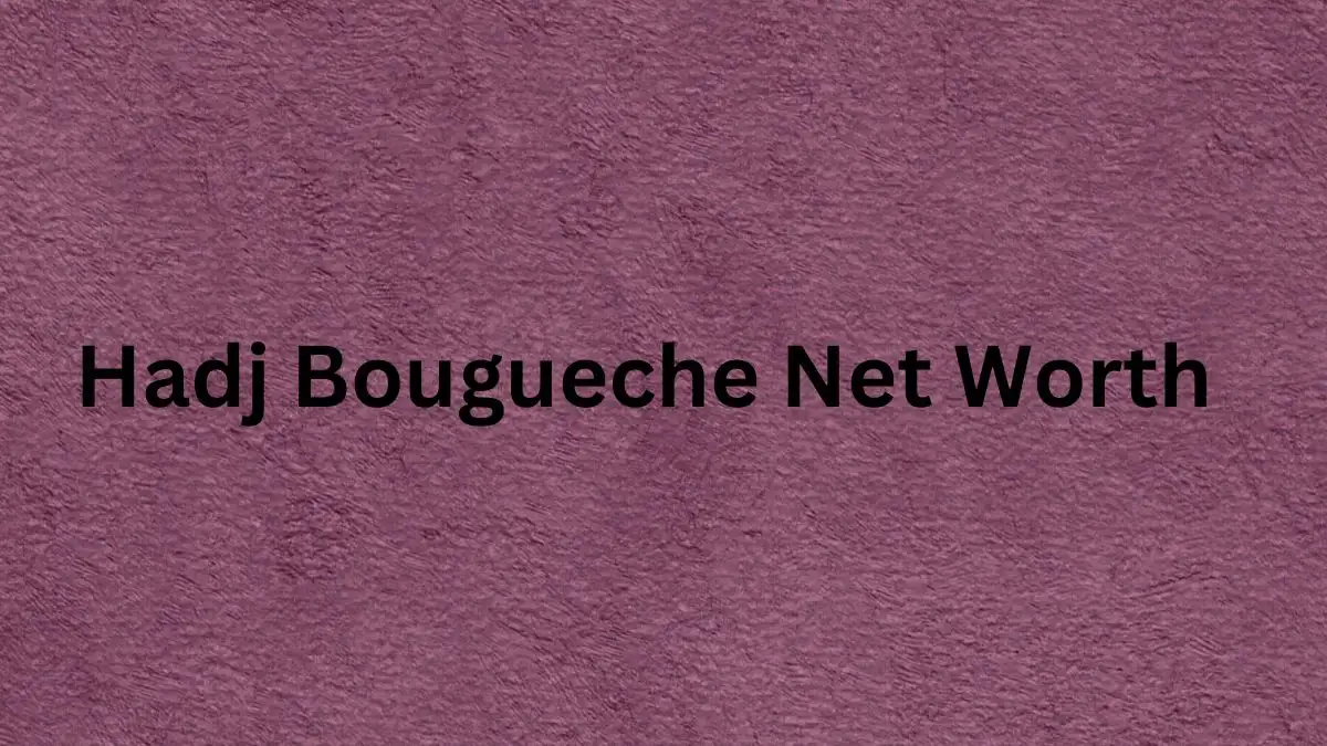 Hadj Bougueche Net Worth in 2023 How Rich is He Now?