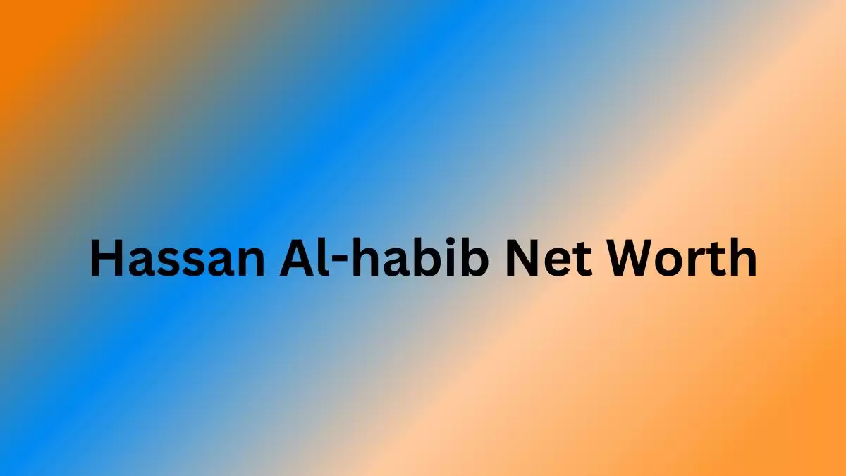 Hassan Al-Habib Net Worth in 2023 How Rich is He Now?