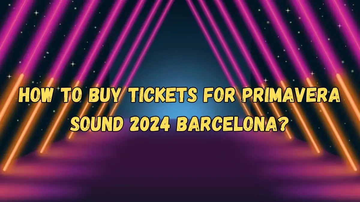 How to Buy Tickets for Primavera Sound 2024 Barcelona? How Much Are Tickets for Primavera Sound 2024 Barcelona?