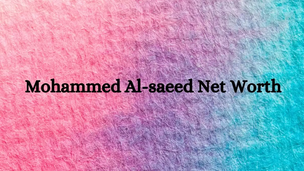 Mohammed Al-saeed Net Worth in 2023 How Rich is He Now?