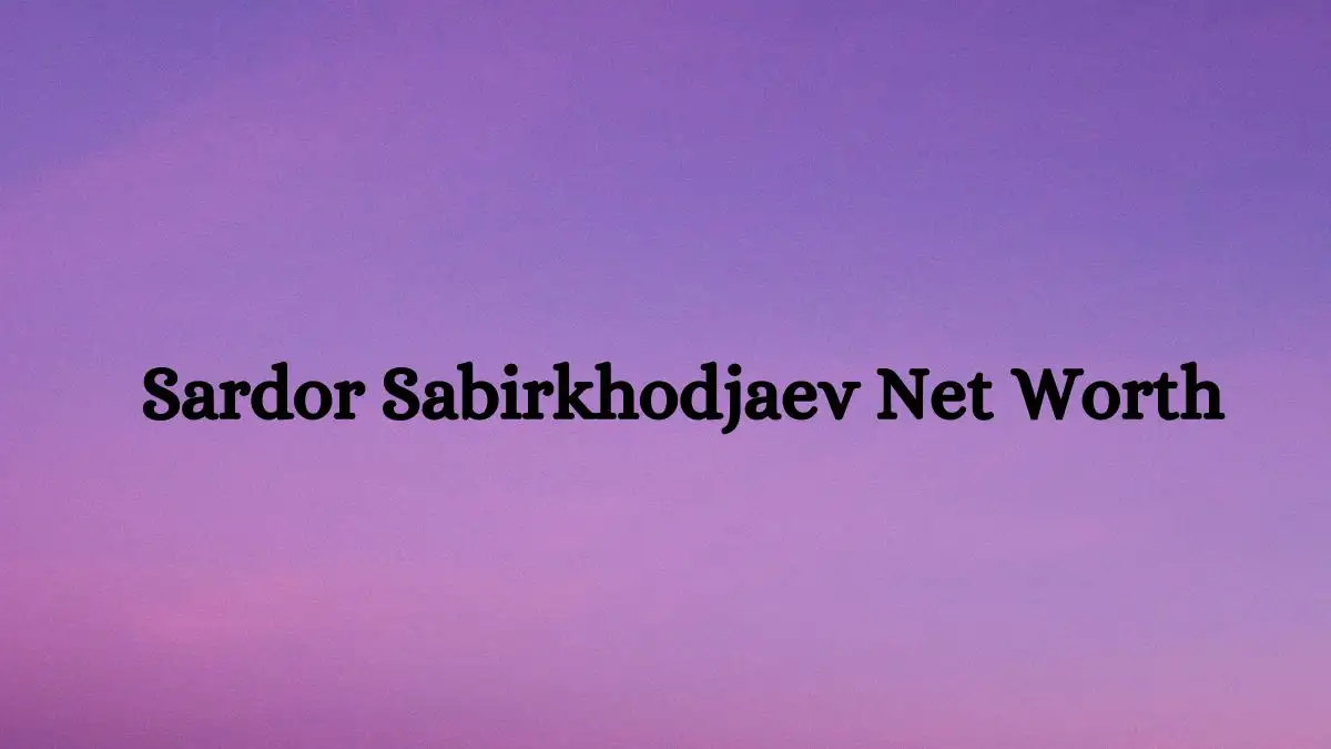 Sardor Sabirkhodjaev Net Worth in 2023 How Rich is He Now?