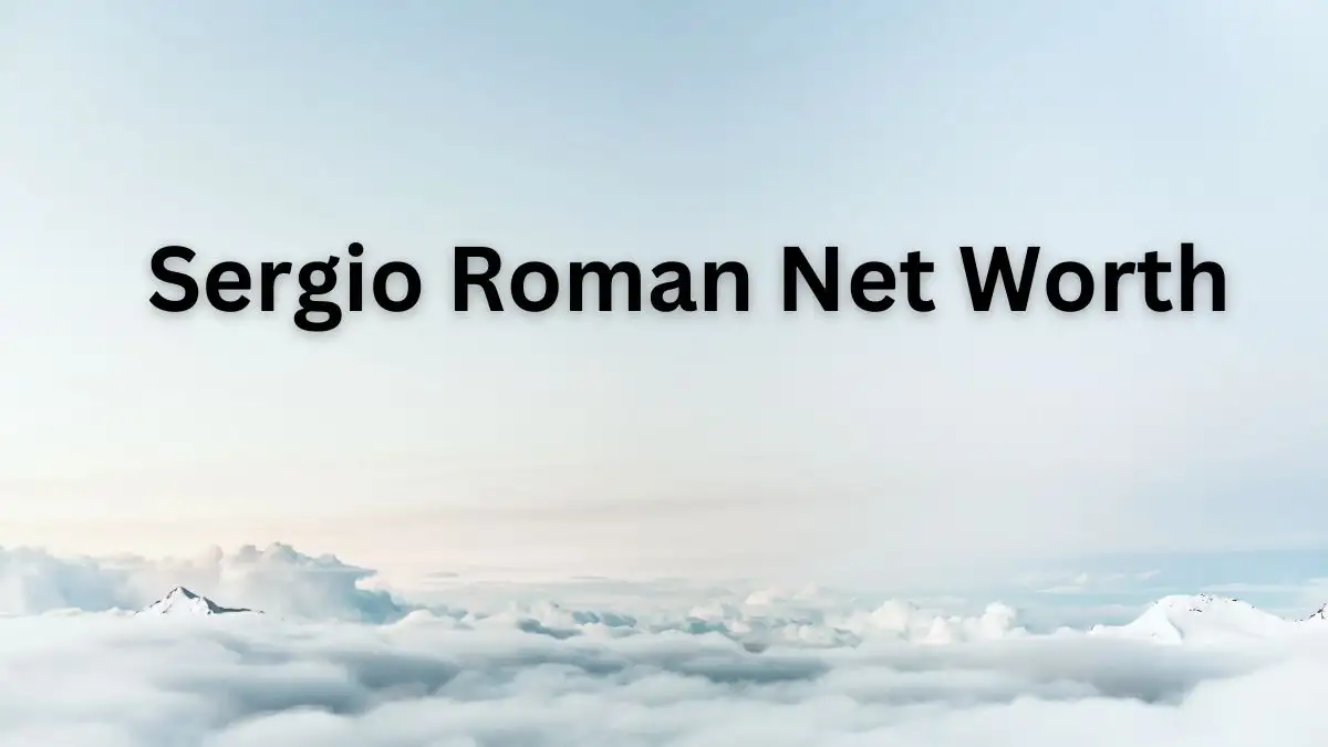 Sergio Roman Net Worth in 2023 How Rich is He Now?