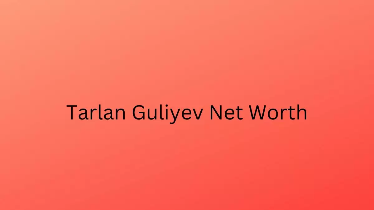 Tarlan Guliyev Net Worth in 2023 How Rich is He Now?