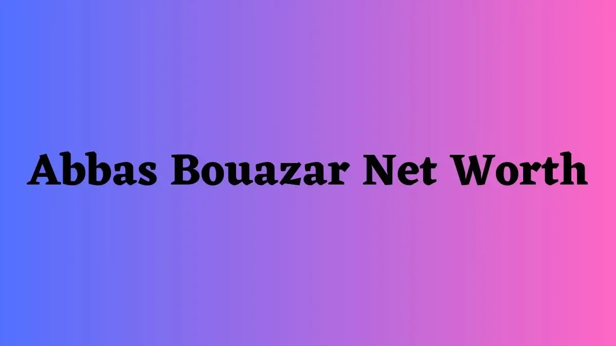 Abbas Bouazar Net Worth in 2023 How Rich is He Now?