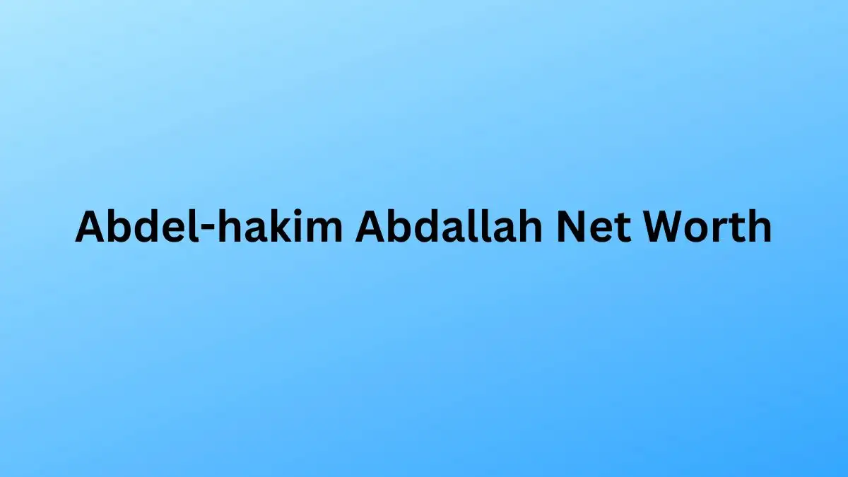 Abdel-hakim Abdallah Net Worth in 2023 How Rich is He Now?