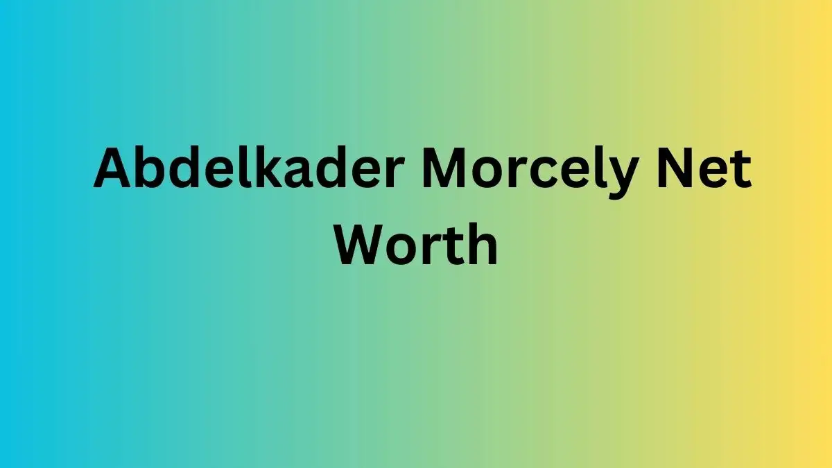 Abdelkader Morcely Net Worth in 2023 How Rich is He Now?