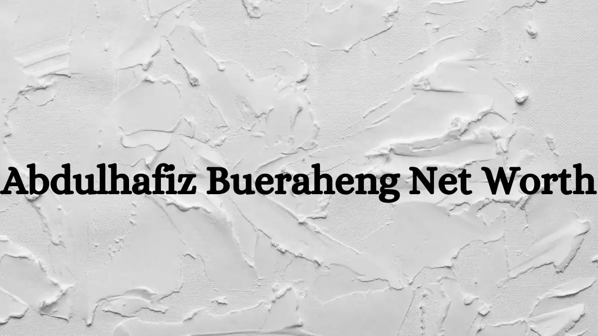 Abdulhafiz Bueraheng Net Worth in 2023 How Rich is He Now?