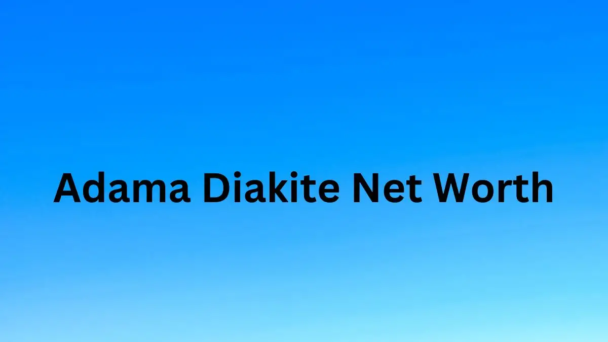 Adama Diakite Net Worth in 2023 How Rich is He Now?