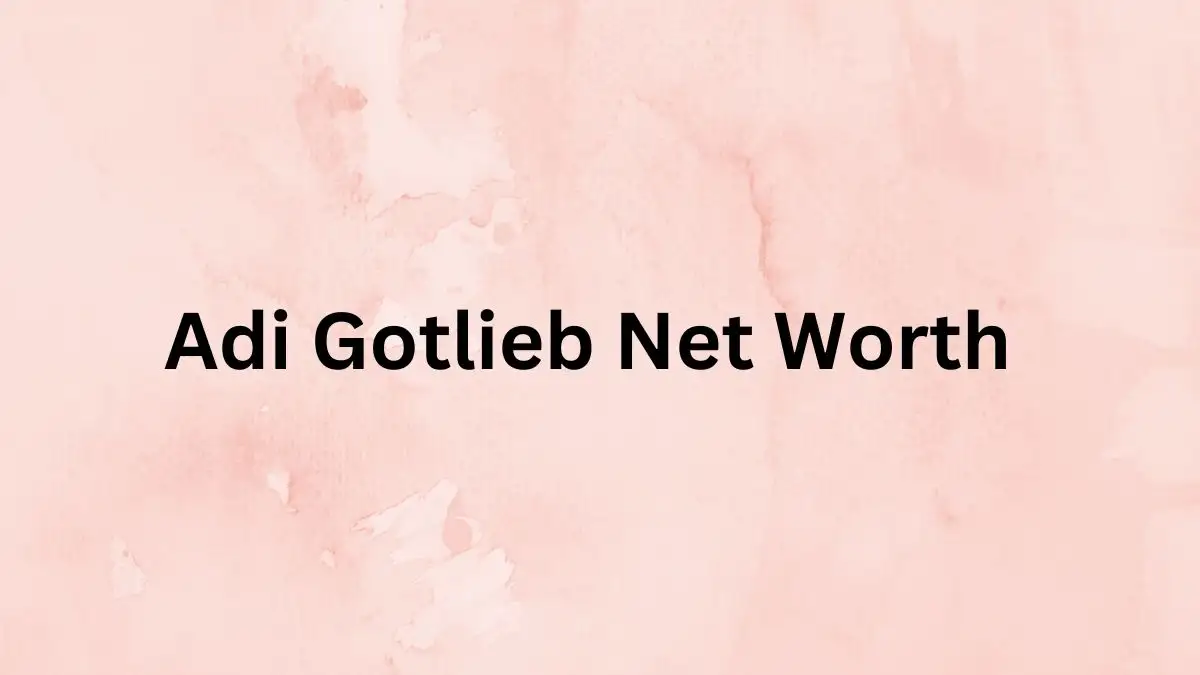 Adi Gotlieb Net Worth in 2023 How Rich is He Now?