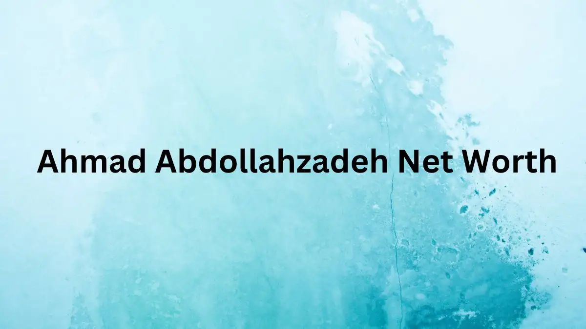 Ahmad Abdollahzadeh Net Worth in 2023 How Rich is He Now?