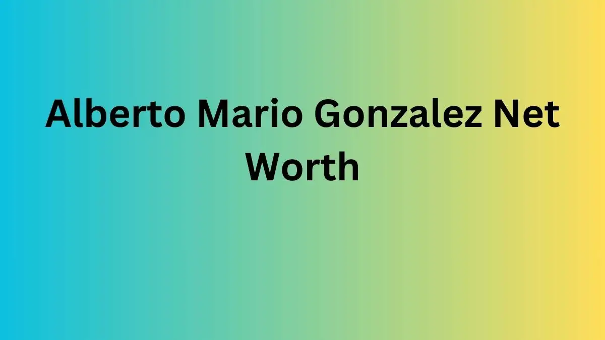 Alberto Mario Gonzalez Net Worth in 2023 How Rich is Alberto Mario Gonzalez?