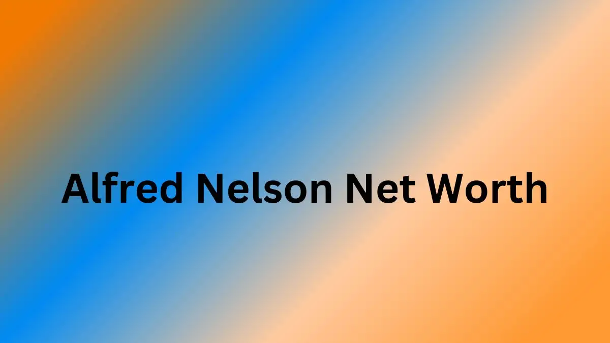 Alfred Nelson Net Worth in 2023 How Rich is He Now?