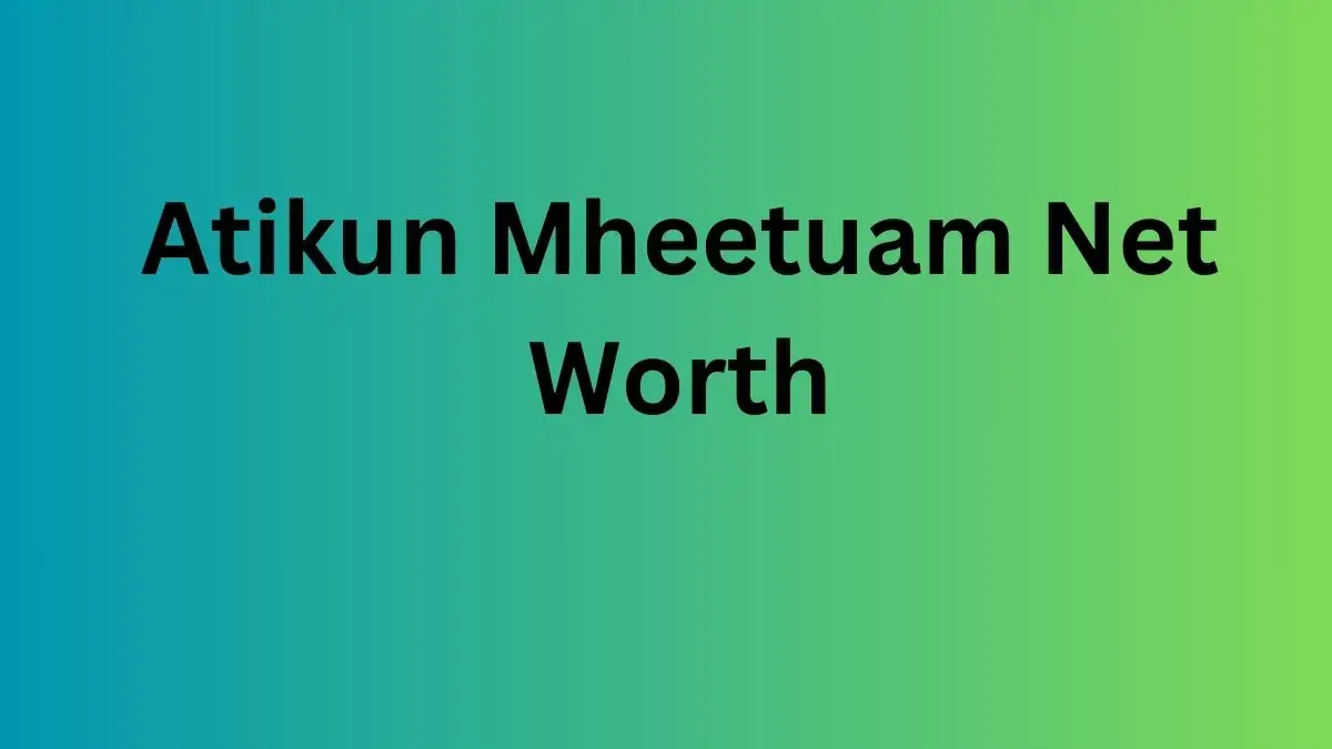 Atikun Mheetuam Net Worth in 2023 How Rich is He Now?