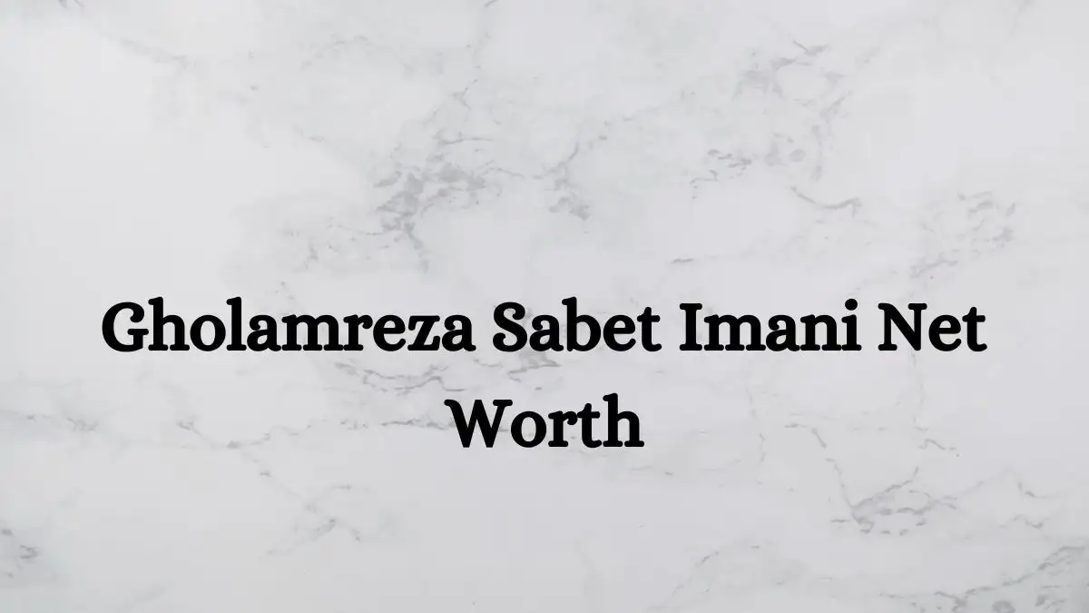 Gholamreza Sabet Imani Net Worth in 2023 How Rich is He Now?