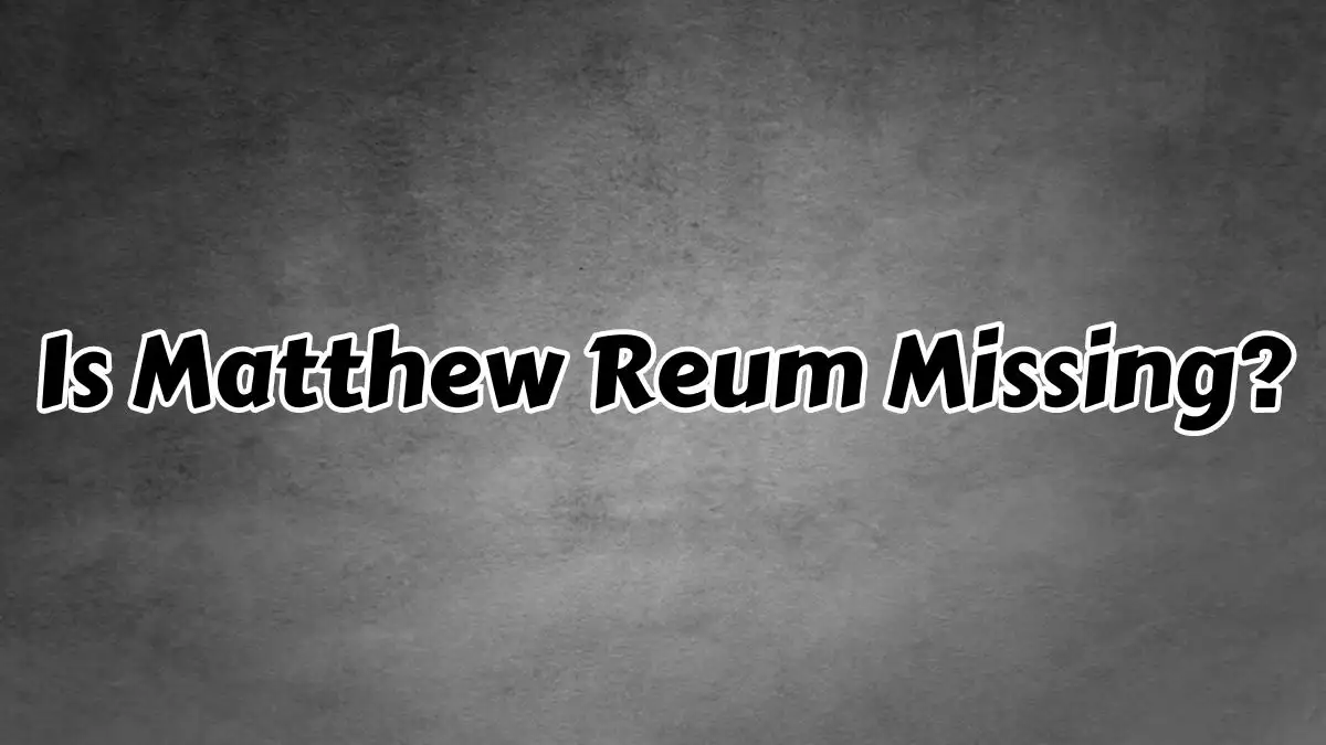 Is Matthew Reum Missing? What Happened to Matthew Reum?