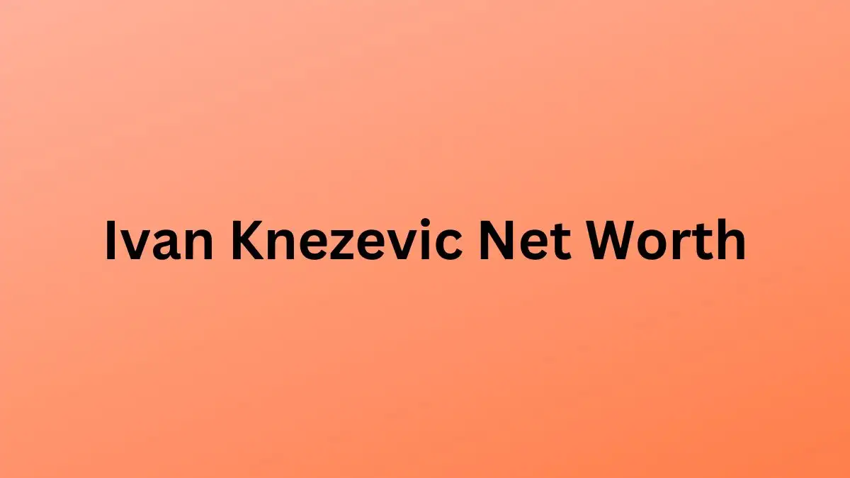 Ivan Knezevic Net Worth in 2023 How Rich is He Now?