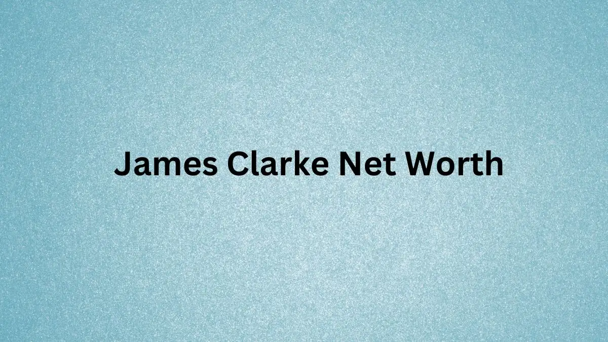 James Clarke Net Worth in 2023 How Rich is He Now?