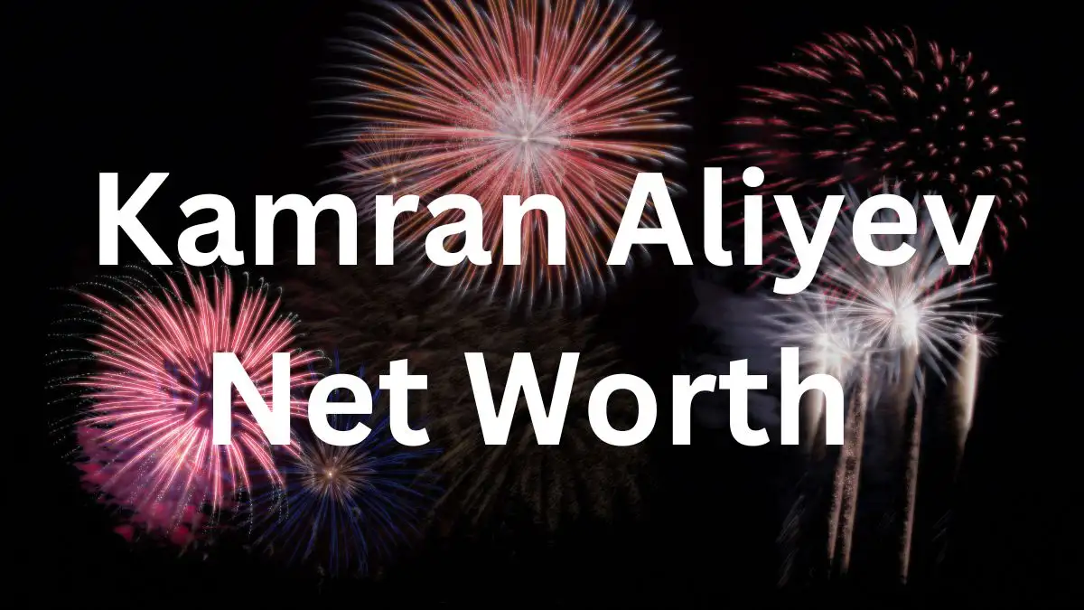 Kamran Aliyev Net Worth in 2023 How Rich is He Now?