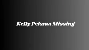 Kelly Pelsma Missing, What Happened to Kelly Pelsma? Has Kelly Pelsma Been Found?