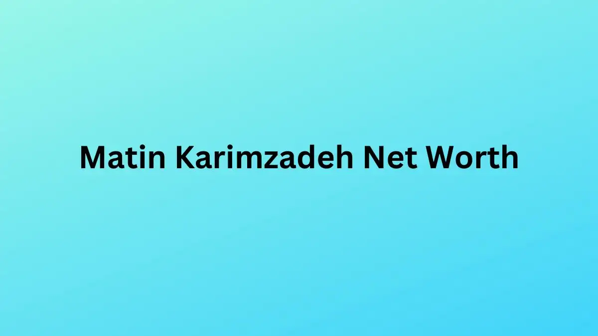 Matin Karimzadeh Net Worth in 2023 How Rich is He Now?