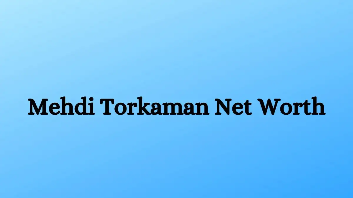 Mehdi Torkaman Net Worth in 2023 How Rich is He Now?