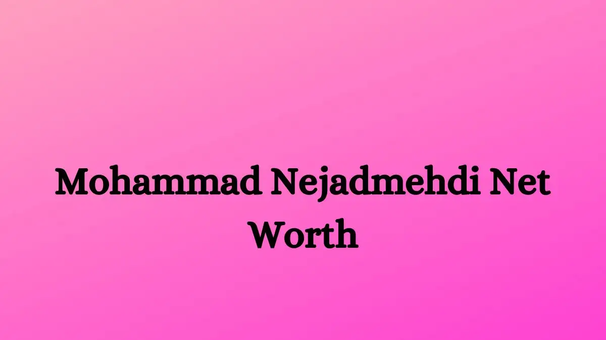 Mohammad Nejadmehdi Net Worth in 2023 How Rich is He Now?