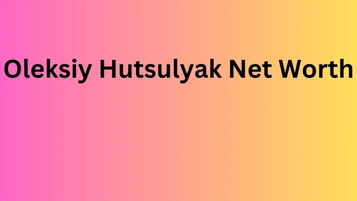 Oleksiy Hutsulyak Net Worth in 2023 How Rich is He Now?