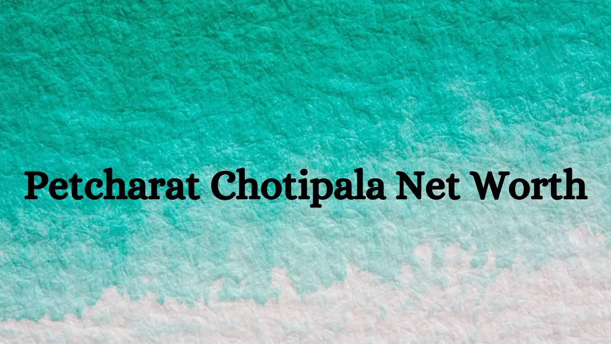 Petcharat Chotipala Net Worth in 2023 How Rich is He Now?