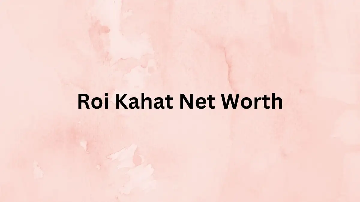 Roi Kahat Net Worth in 2023 How Rich is He Now?