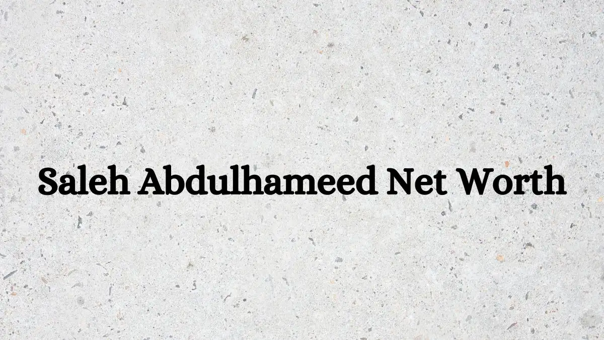 Saleh Abdulhameed Net Worth in 2023 How Rich is He Now?