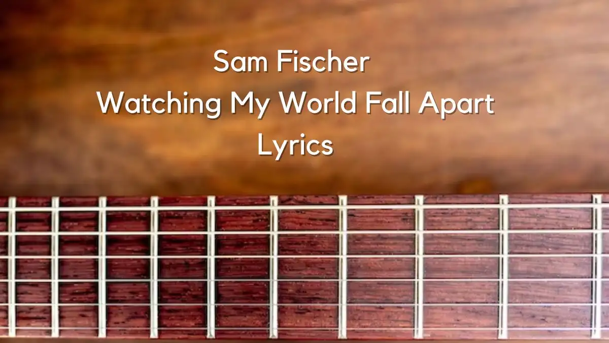 Sam Fischer Watching My World Fall Apart Lyrics know the real meaning of Sam Fischer's Watching My World Fall Apart Song lyrics