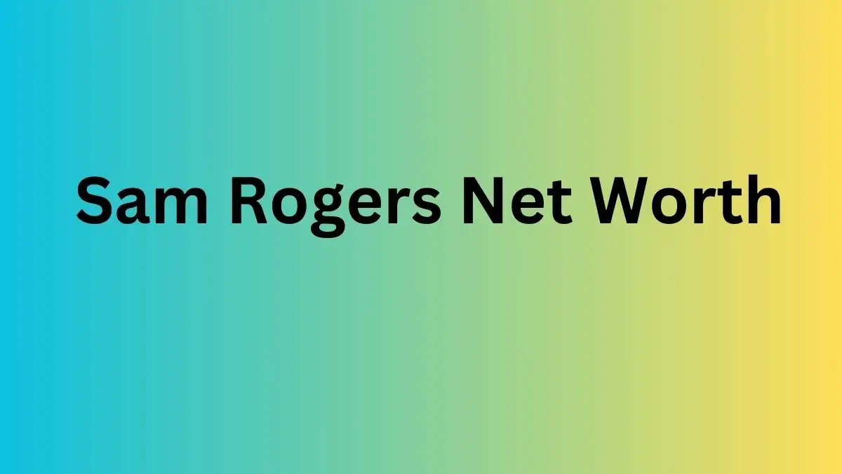 Sam Rogers Net Worth in 2023 How Rich is He Now?