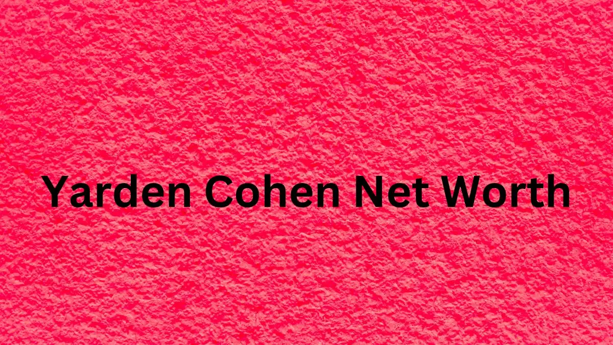 Yarden Cohen Net Worth in 2023 How Rich is He Now?