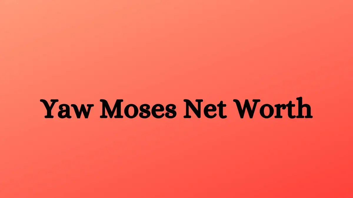 Yaw Moses Net Worth in 2023 How Rich is He Now?