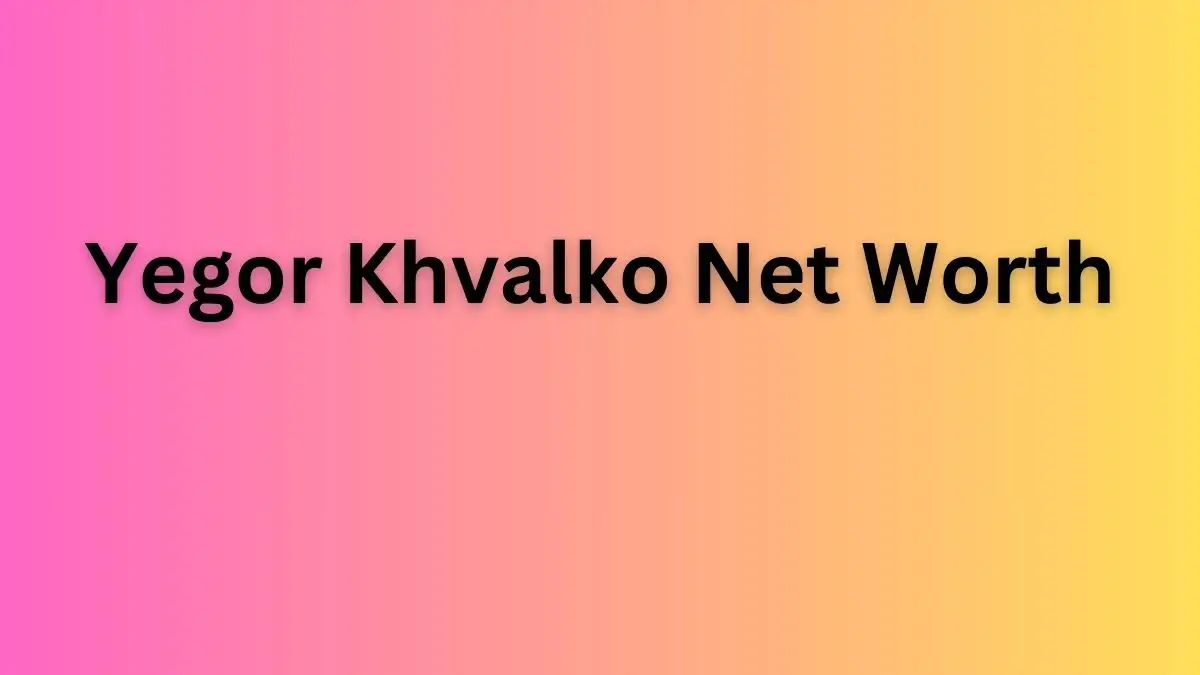 Yegor Khvalko Net Worth in 2023 How Rich is He Now?