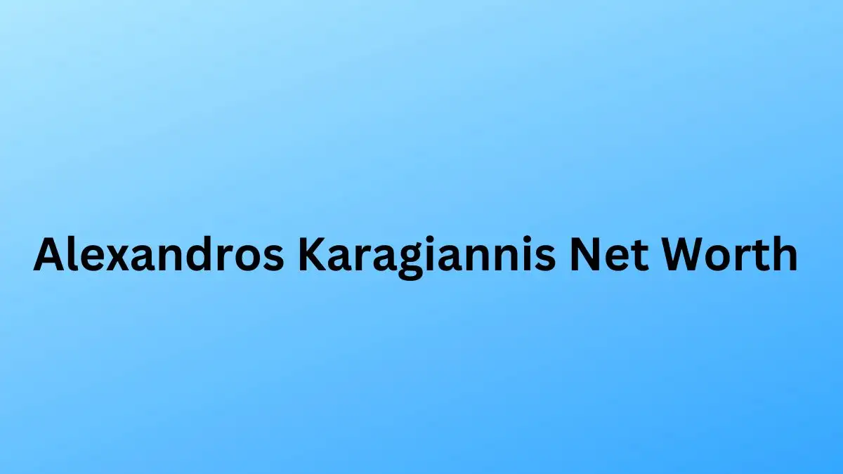 Alexandros Karagiannis Net Worth in 2024 How Rich is He Now?