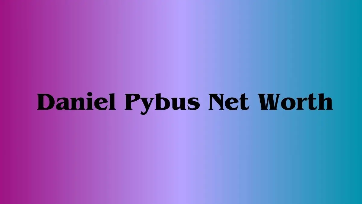 Daniel Pybus Net Worth in 2024 How Rich is He Now?