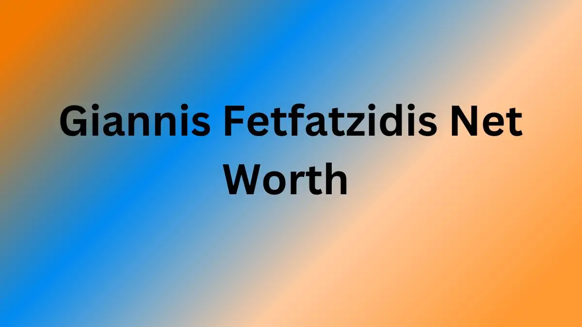 Giannis Fetfatzidis Net Worth in 2024 How Rich is He Now?