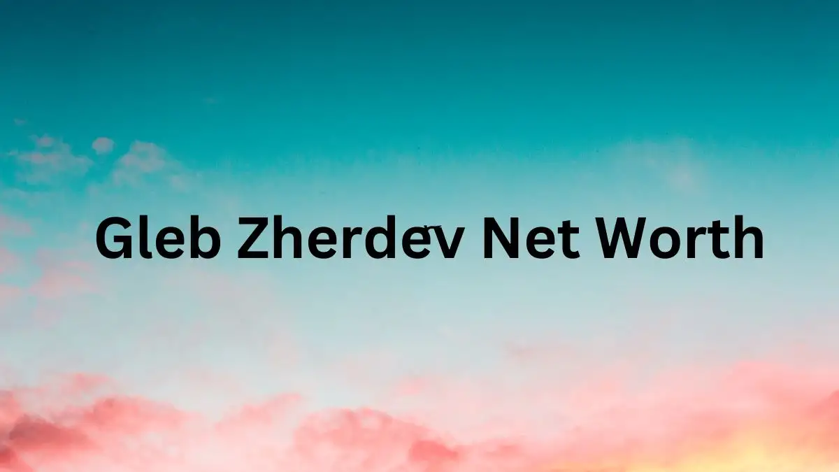 Gleb Zherdev Net Worth in 2024 How Rich is He Now?