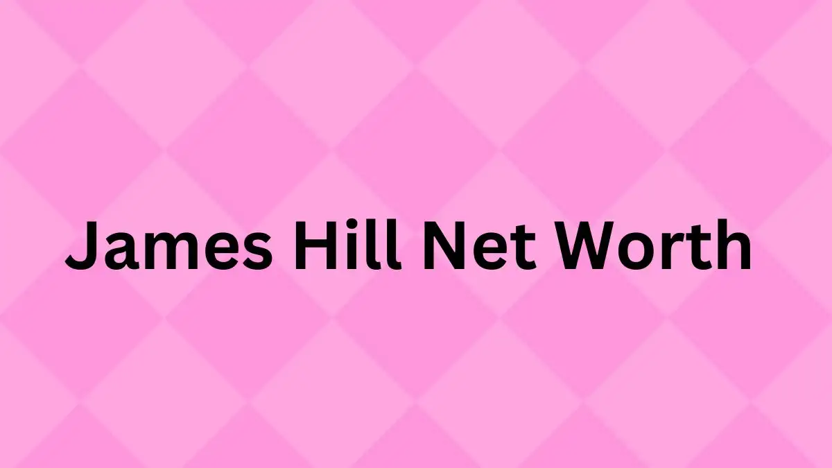 James Hill Net Worth in 2024 How Rich is He Now?