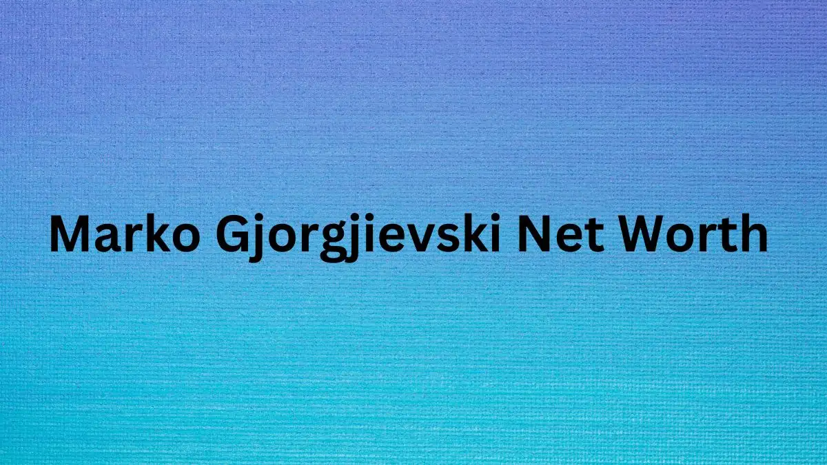 Marko Gjorgjievski Net Worth in 2024 How Rich is He Now?