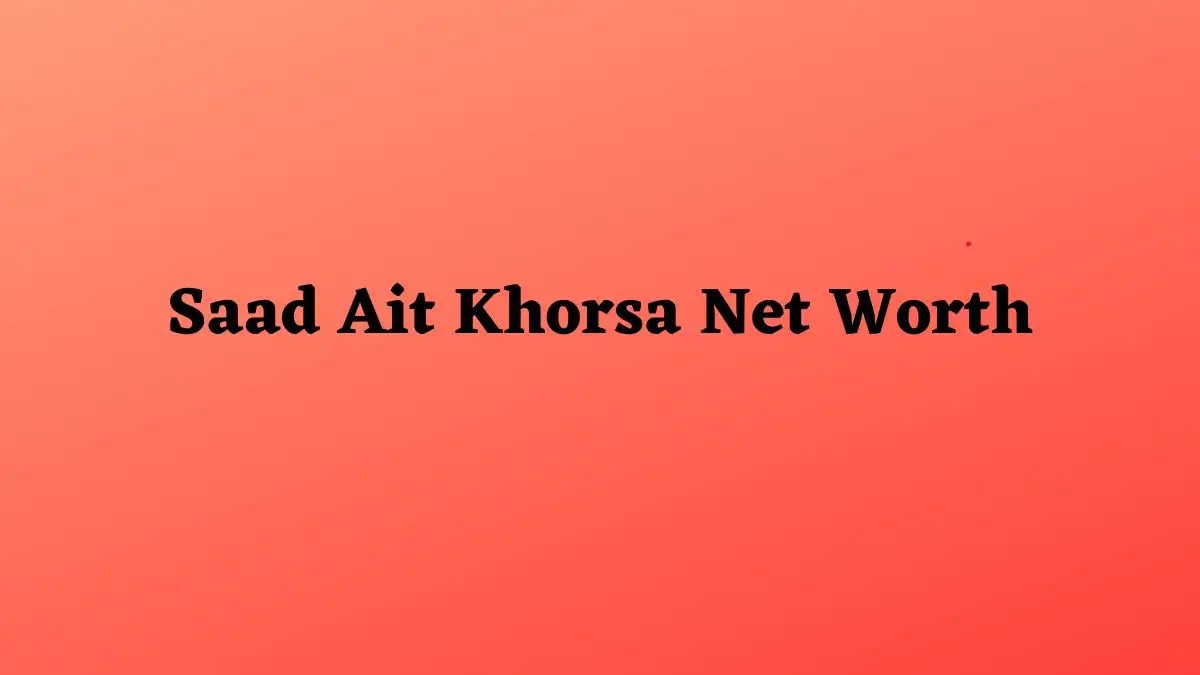 Saad Ait Khorsa Net Worth in 2024 How Rich is He Now?