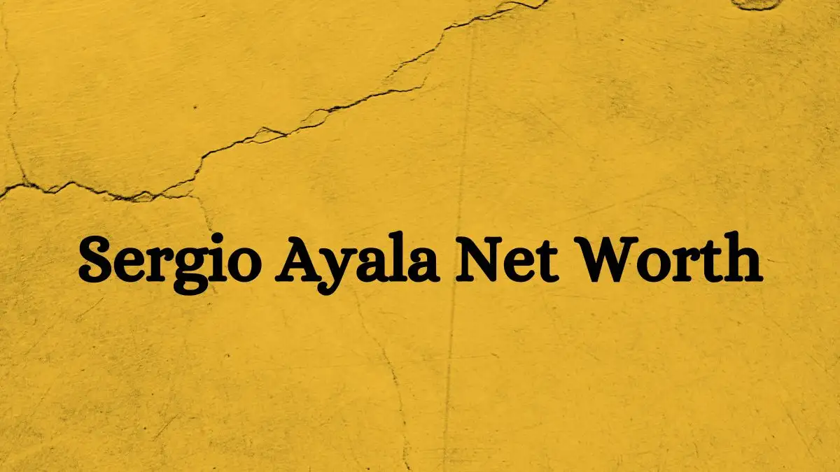 Sergio Ayala Net Worth in 2024 How Rich is He Now?