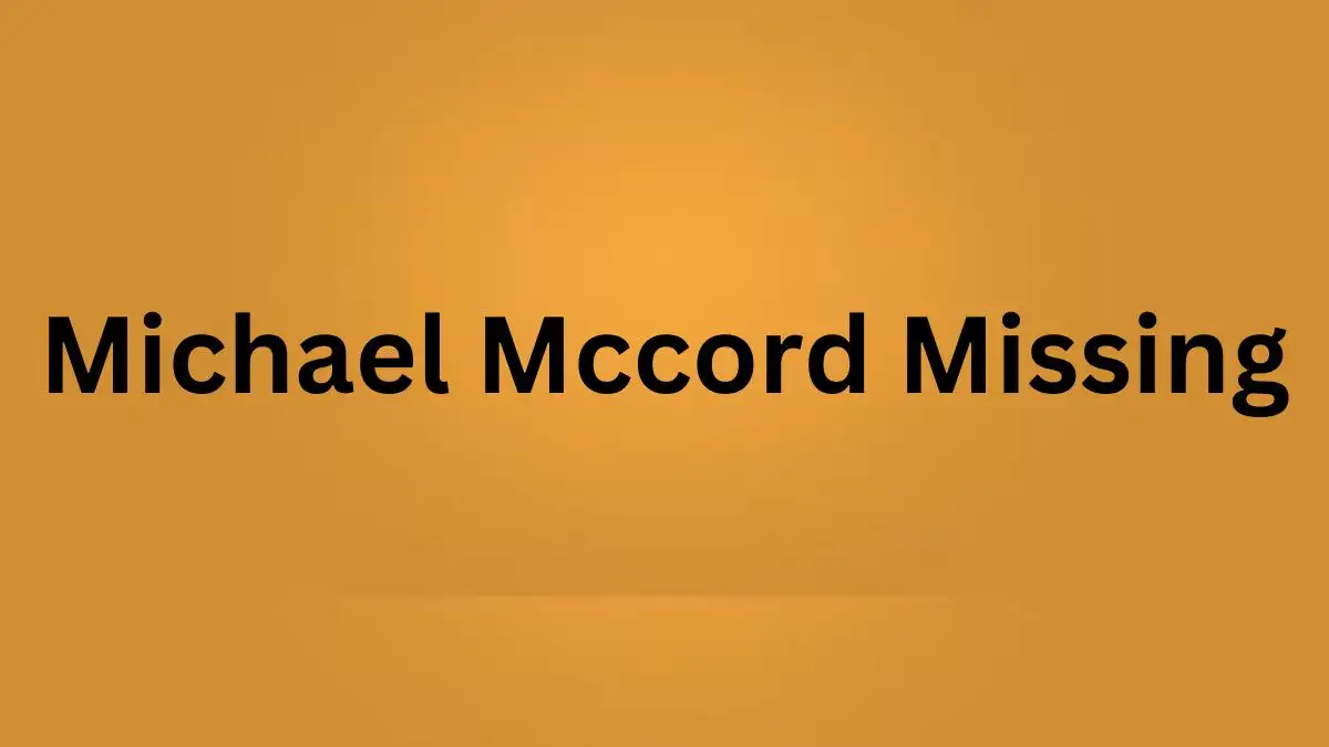 Michael Mccord Missing, What Happened to Michael Mccord? Has Michael Mccord Been Found?