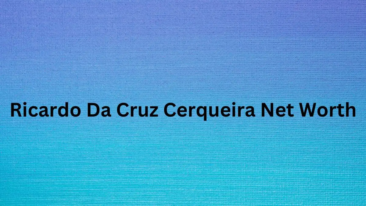 Ricardo Da Cruz Cerqueira Net Worth in 2024 How Rich is He Now?